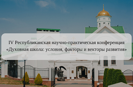 IV Республиканская научно-практическая конференция «Духовная школа: условия, факторы и векторы развития»